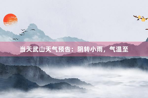 当天武山天气预告：阴转小雨，气温至